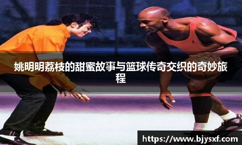 姚明明荔枝的甜蜜故事与篮球传奇交织的奇妙旅程