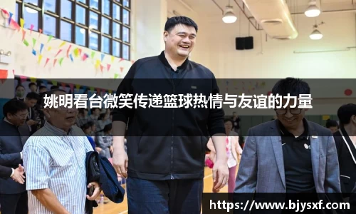姚明看台微笑传递篮球热情与友谊的力量