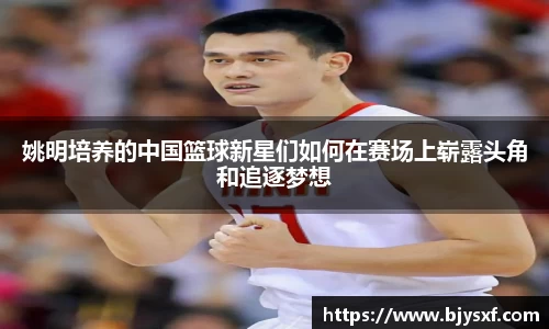 姚明培养的中国篮球新星们如何在赛场上崭露头角和追逐梦想