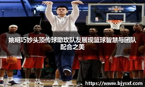 姚明巧妙头顶传球助攻队友展现篮球智慧与团队配合之美
