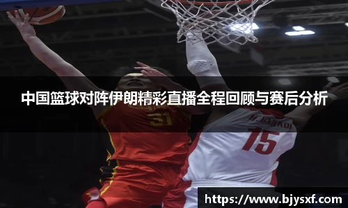 中国篮球对阵伊朗精彩直播全程回顾与赛后分析