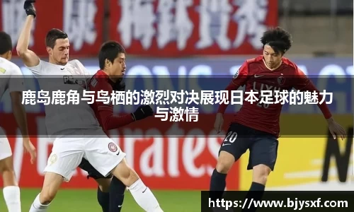 鹿岛鹿角与鸟栖的激烈对决展现日本足球的魅力与激情
