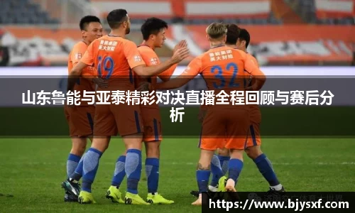 山东鲁能与亚泰精彩对决直播全程回顾与赛后分析