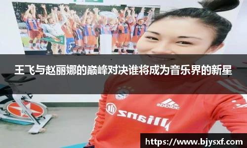 王飞与赵丽娜的巅峰对决谁将成为音乐界的新星