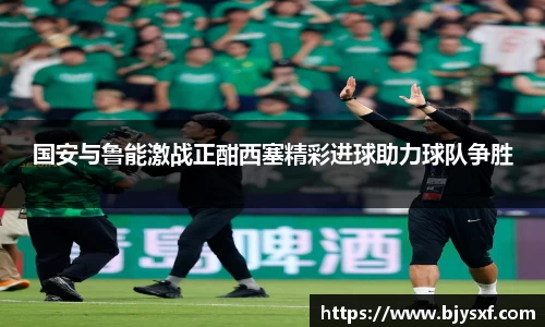 国安与鲁能激战正酣西塞精彩进球助力球队争胜