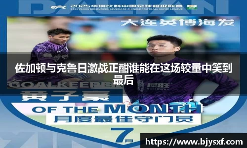 佐加顿与克鲁日激战正酣谁能在这场较量中笑到最后